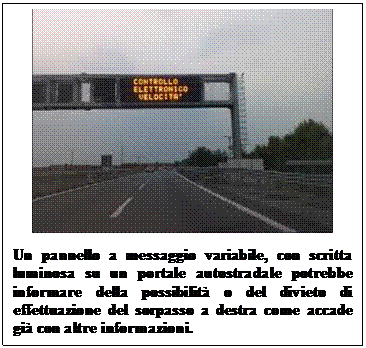 Casella di testo:      Un pannello a messaggio variabile, con scritta luminosa su un portale autostradale potrebbe informare della possibilità o del divieto di effettuazione del sorpasso a destra come accade già con altre informazioni.    